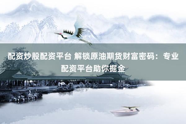 配资炒股配资平台 解锁原油期货财富密码：专业配资平台助你掘金