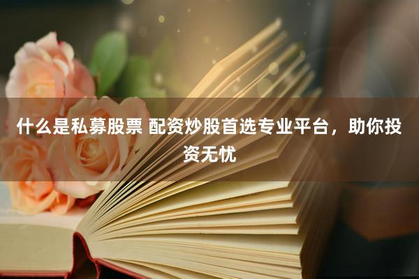 什么是私募股票 配资炒股首选专业平台，助你投资无忧